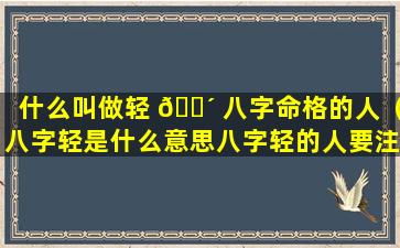 什么叫做轻 🐴 八字命格的人（八字轻是什么意思八字轻的人要注 🌷 意什么）